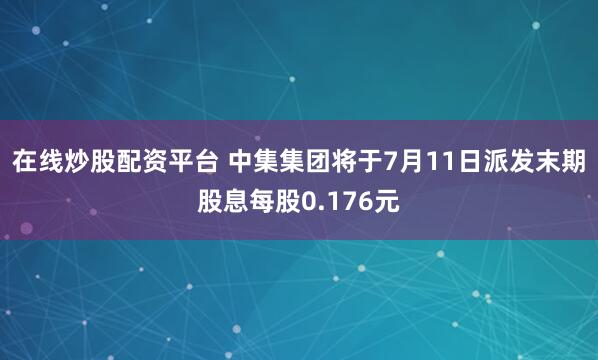 在线炒股配资平台 中集集团将于7月11日派发末期股息每股0.176元