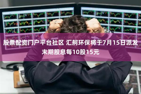 股票配资门户平台社区 汇舸环保将于7月15日派发末期股息每10股15元