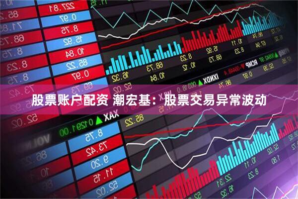 股票账户配资 潮宏基：股票交易异常波动