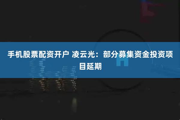 手机股票配资开户 凌云光：部分募集资金投资项目延期