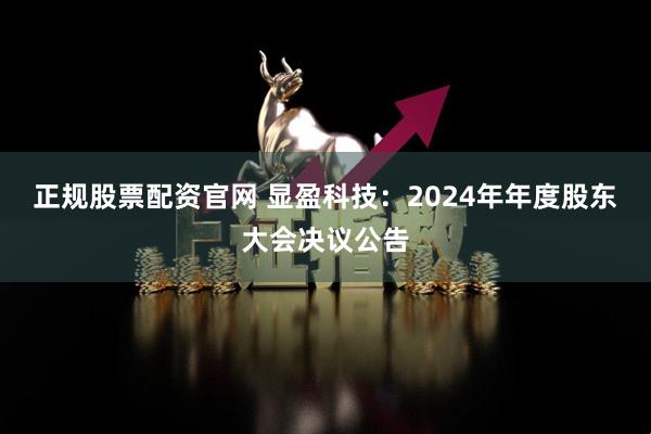 正规股票配资官网 显盈科技：2024年年度股东大会决议公告