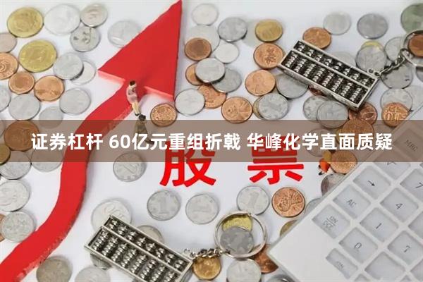 证券杠杆 60亿元重组折戟 华峰化学直面质疑