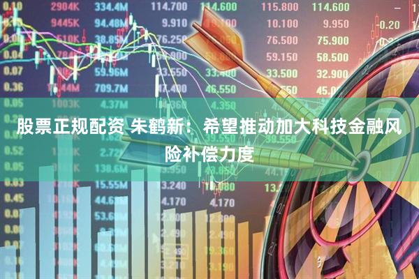 股票正规配资 朱鹤新：希望推动加大科技金融风险补偿力度