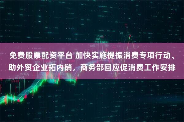 免费股票配资平台 加快实施提振消费专项行动、助外贸企业拓内销，商务部回应促消费工作安排