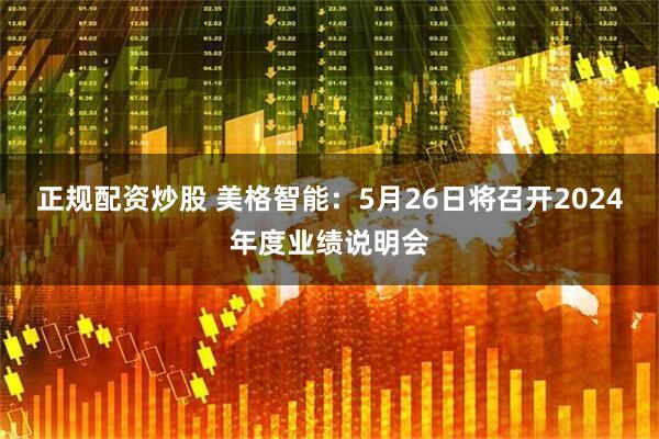 正规配资炒股 美格智能：5月26日将召开2024年度业绩说明会