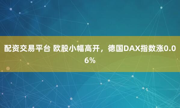 配资交易平台 欧股小幅高开，德国DAX指数涨0.06%