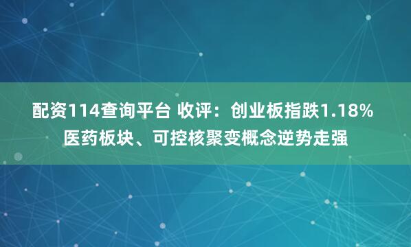 配资114查询平台 收评：创业板指跌1.18% 医药板块、可控核聚变概念逆势走强