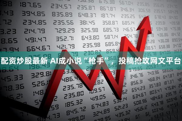 配资炒股最新 AI成小说“枪手”，投稿抢攻网文平台