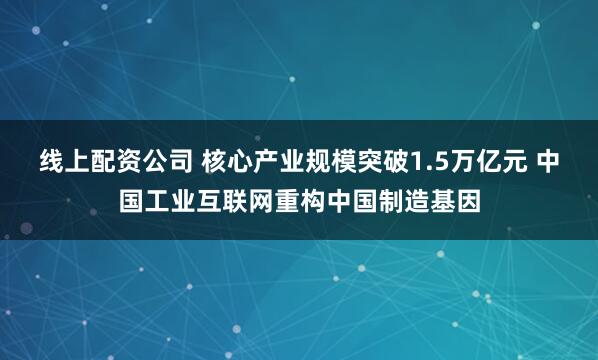 线上配资公司 核心产业规模突破1.5万亿元 中国工业互联网重构中国制造基因