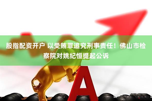 股指配资开户 以受贿罪追究刑事责任！佛山市检察院对姚纪恒提起公诉