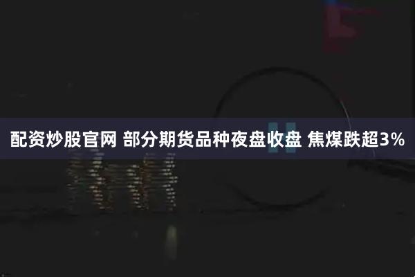 配资炒股官网 部分期货品种夜盘收盘 焦煤跌超3%
