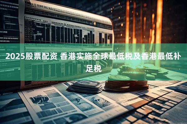 2025股票配资 香港实施全球最低税及香港最低补足税