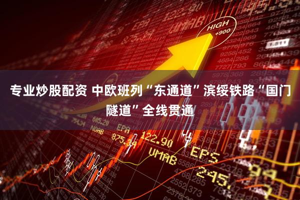 专业炒股配资 中欧班列“东通道”滨绥铁路“国门隧道”全线贯通