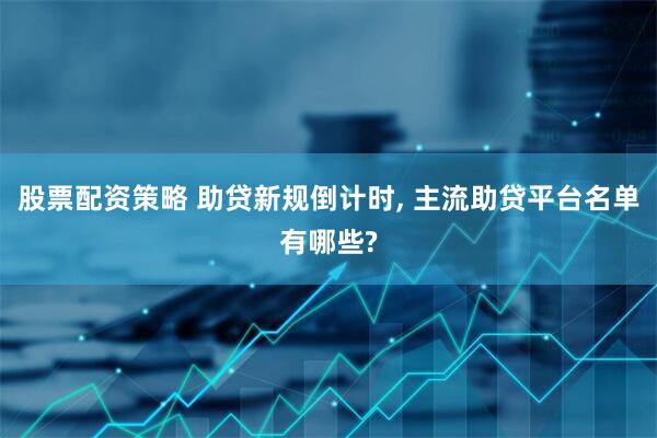 股票配资策略 助贷新规倒计时, 主流助贷平台名单有哪些?