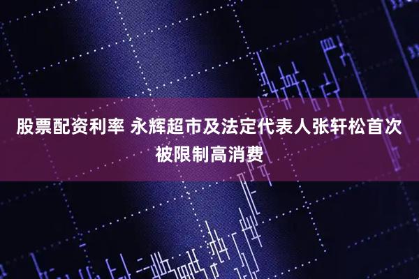 股票配资利率 永辉超市及法定代表人张轩松首次被限制高消费