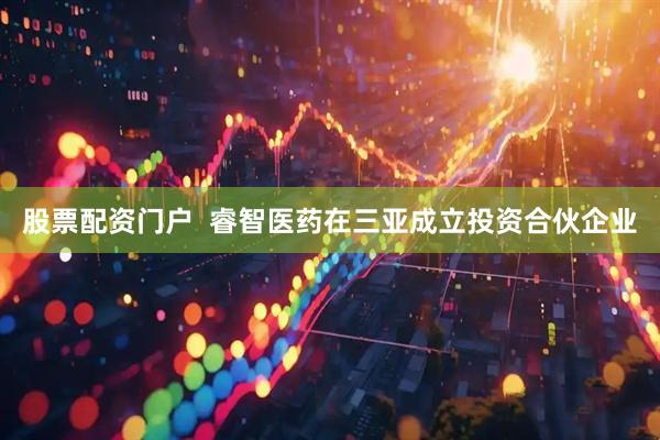 股票配资门户  睿智医药在三亚成立投资合伙企业