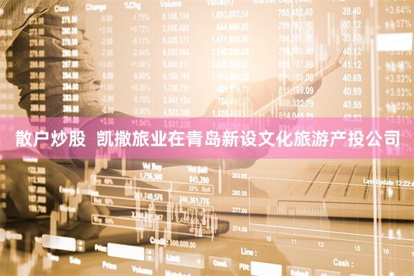 散户炒股  凯撒旅业在青岛新设文化旅游产投公司