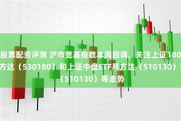 股票配资评测 沪市宽基指数本周回调，关注上证180ETF易方达（530180）和上证中盘ETF易方达（510130）等走势