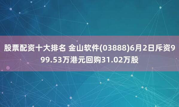 股票配资十大排名 金山软件(03888)6月2日斥资999.53万港元回购31.02万股