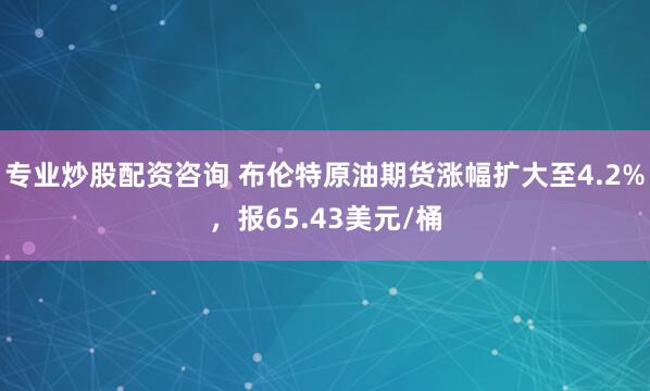 专业炒股配资咨询 布伦特原油期货涨幅扩大至4.2%，报65.43美元/桶