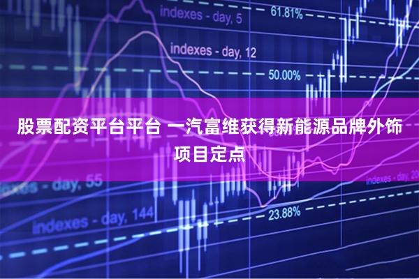 股票配资平台平台 一汽富维获得新能源品牌外饰项目定点