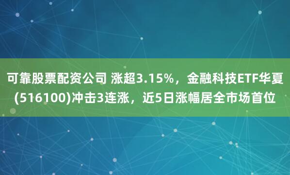 可靠股票配资公司 涨超3.15%，金融科技ETF华夏(516100)冲击3连涨，近5日涨幅居全市场首位