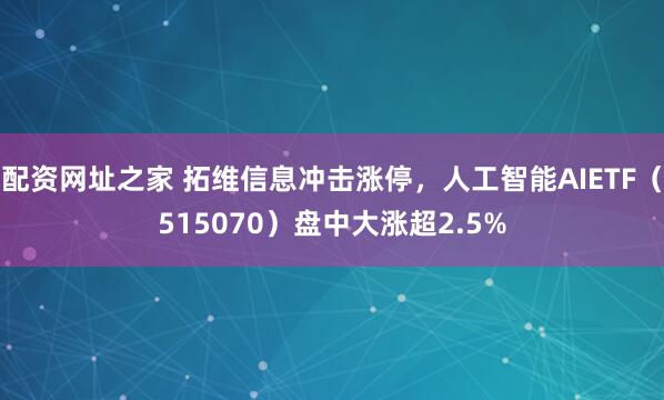 配资网址之家 拓维信息冲击涨停，人工智能AIETF（515070）盘中大涨超2.5%