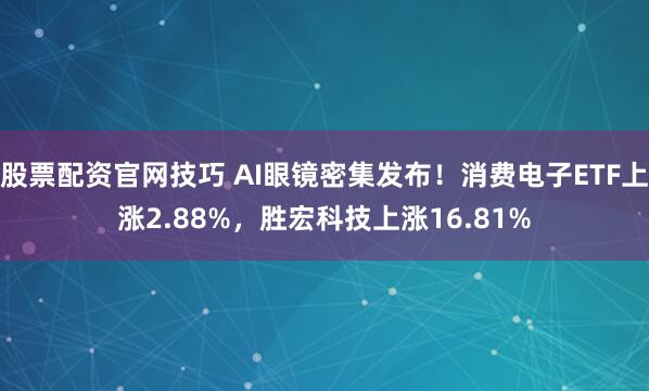 股票配资官网技巧 AI眼镜密集发布！消费电子ETF上涨2.88%，胜宏科技上涨16.81%