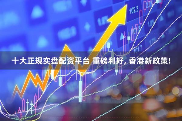 十大正规实盘配资平台 重磅利好, 香港新政策!