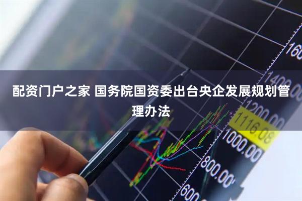 配资门户之家 国务院国资委出台央企发展规划管理办法