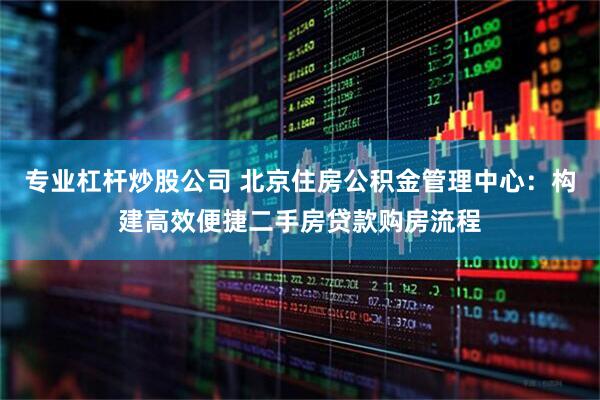 专业杠杆炒股公司 北京住房公积金管理中心：构建高效便捷二手房贷款购房流程