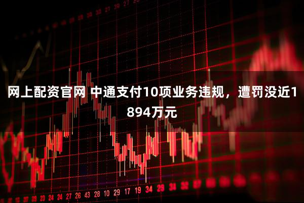 网上配资官网 中通支付10项业务违规，遭罚没近1894万元