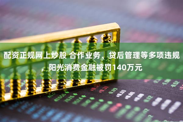 配资正规网上炒股 合作业务、贷后管理等多项违规，阳光消费金融被罚140万元