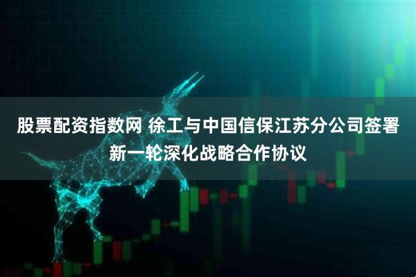 股票配资指数网 徐工与中国信保江苏分公司签署新一轮深化战略合作协议