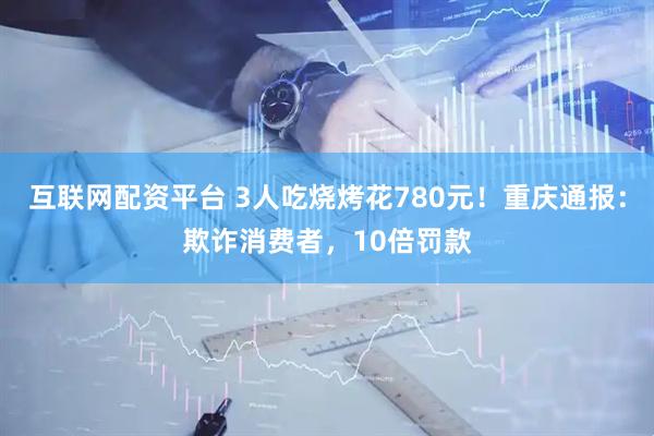 互联网配资平台 3人吃烧烤花780元！重庆通报：欺诈消费者，10倍罚款