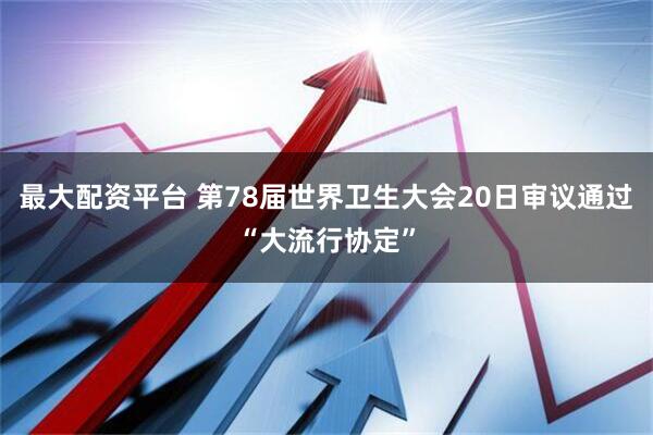 最大配资平台 第78届世界卫生大会20日审议通过“大流行协定”