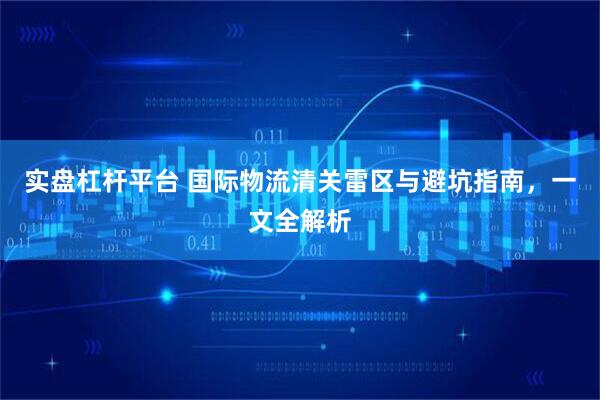 实盘杠杆平台 国际物流清关雷区与避坑指南，一文全解析