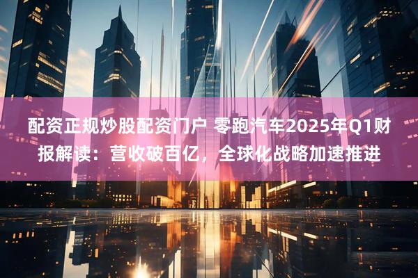 配资正规炒股配资门户 零跑汽车2025年Q1财报解读：营收破百亿，全球化战略加速推进