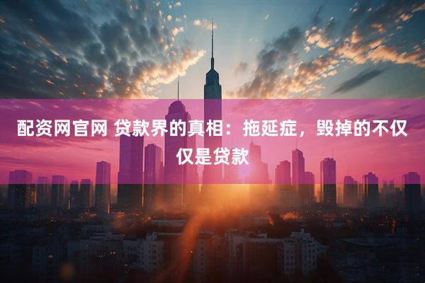 配资网官网 贷款界的真相：拖延症，毁掉的不仅仅是贷款