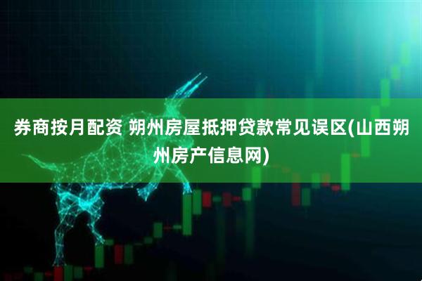 券商按月配资 朔州房屋抵押贷款常见误区(山西朔州房产信息网)