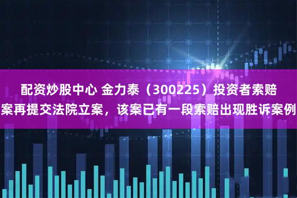 配资炒股中心 金力泰（300225）投资者索赔案再提交法院立案，该案已有一段索赔出现胜诉案例