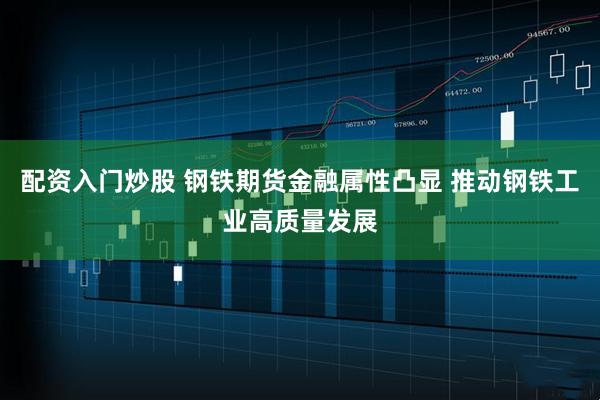 配资入门炒股 钢铁期货金融属性凸显 推动钢铁工业高质量发展