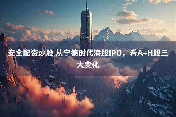 安全配资炒股 从宁德时代港股IPO，看A+H股三大变化