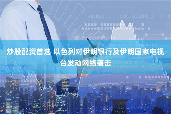 炒股配资首选 以色列对伊朗银行及伊朗国家电视台发动网络袭击