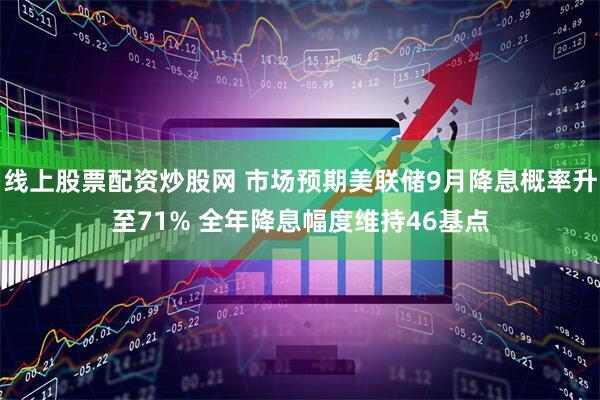 线上股票配资炒股网 市场预期美联储9月降息概率升至71% 全年降息幅度维持46基点