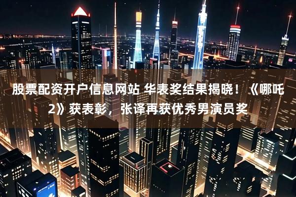 股票配资开户信息网站 华表奖结果揭晓！《哪吒2》获表彰，张译再获优秀男演员奖