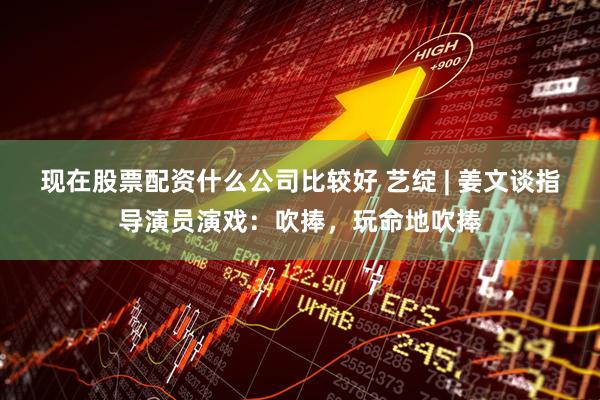 现在股票配资什么公司比较好 艺绽 | 姜文谈指导演员演戏：吹捧，玩命地吹捧