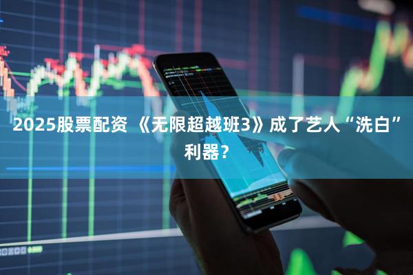 2025股票配资 《无限超越班3》成了艺人“洗白”利器？