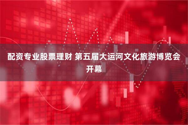 配资专业股票理财 第五届大运河文化旅游博览会开幕