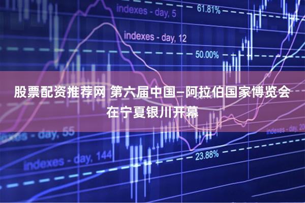股票配资推荐网 第六届中国—阿拉伯国家博览会在宁夏银川开幕